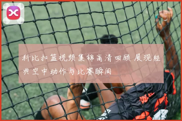 科比扣篮视频集锦高清回顾 展现经典空中动作与比赛瞬间