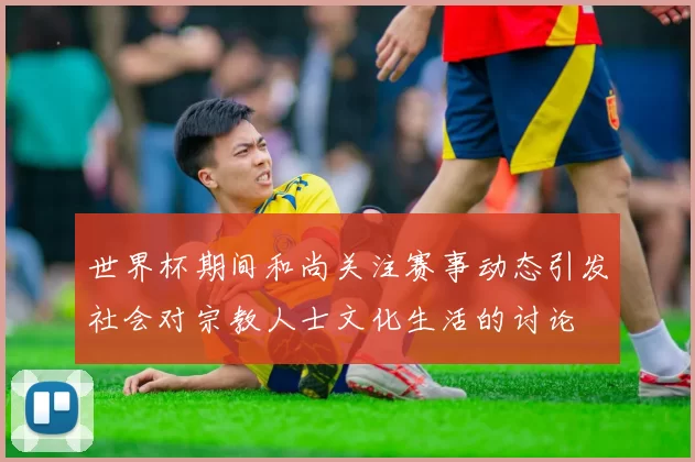 世界杯期间和尚关注赛事动态引发社会对宗教人士文化生活的讨论