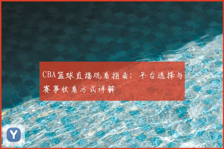 CBA篮球直播观看指南:平台选择与赛事收看方式详解