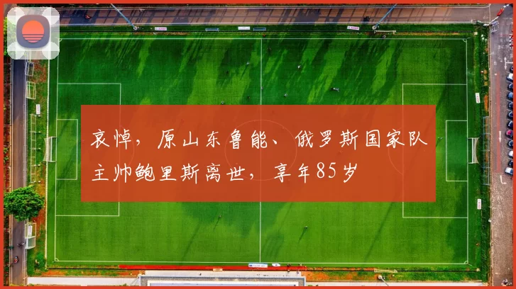 哀悼，原山东鲁能、俄罗斯国家队主帅鲍里斯离世，享年85岁