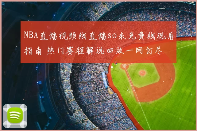 NBA直播视频线直播so米免费线观看指南 热门赛程解说回放一网打尽