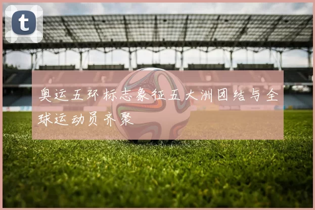 奥运五环标志象征五大洲团结与全球运动员齐聚