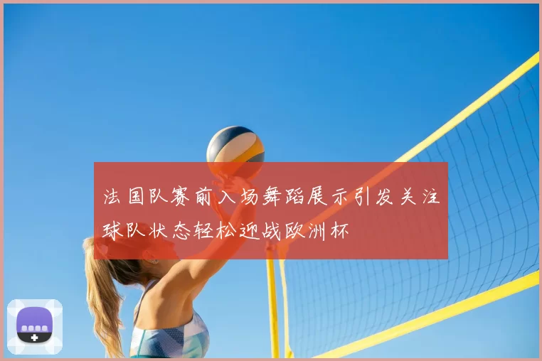 法国队赛前入场舞蹈展示引发关注球队状态轻松迎战欧洲杯