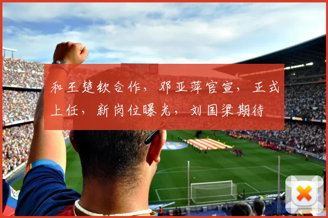 和王楚钦合作，邓亚萍官宣，正式上任，新岗位曝光，刘国梁期待