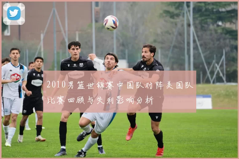 2010男篮世锦赛中国队对阵美国队比赛回顾与失利影响分析