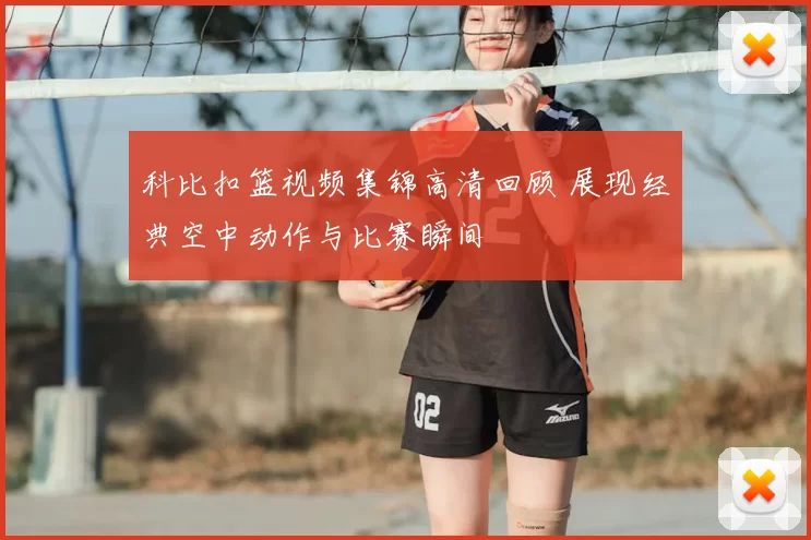 科比扣篮视频集锦高清回顾 展现经典空中动作与比赛瞬间