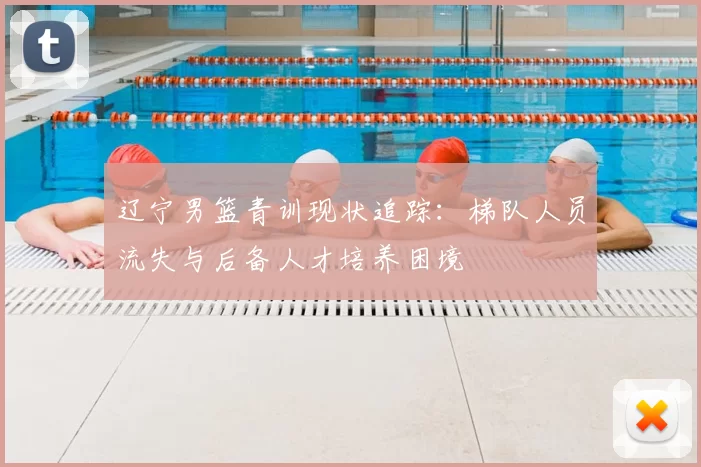 辽宁男篮青训现状追踪：梯队人员流失与后备人才培养困境