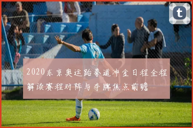 2020东京奥运跆拳道冲金日程全程解读赛程对阵与夺牌焦点前瞻