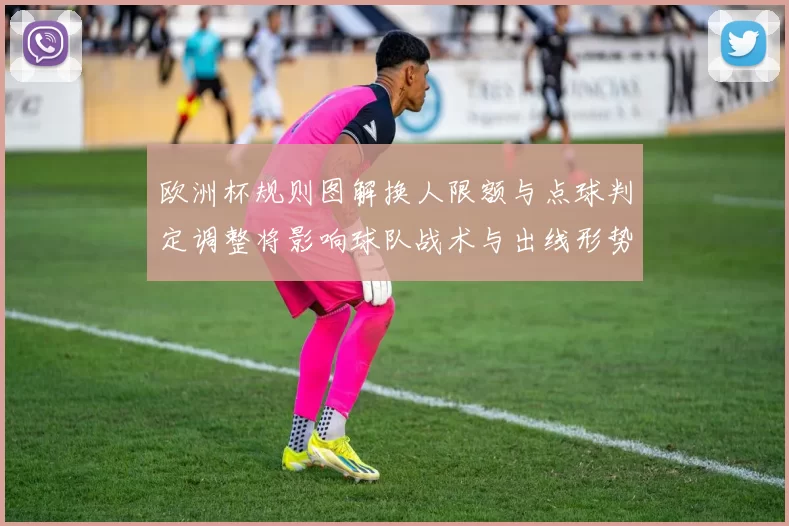 欧洲杯规则图解换人限额与点球判定调整将影响球队战术与出线形势