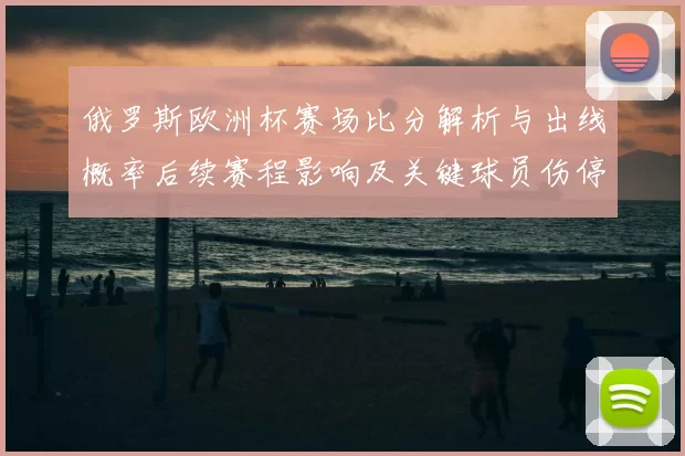 俄罗斯欧洲杯赛场比分解析与出线概率后续赛程影响及关键球员伤停