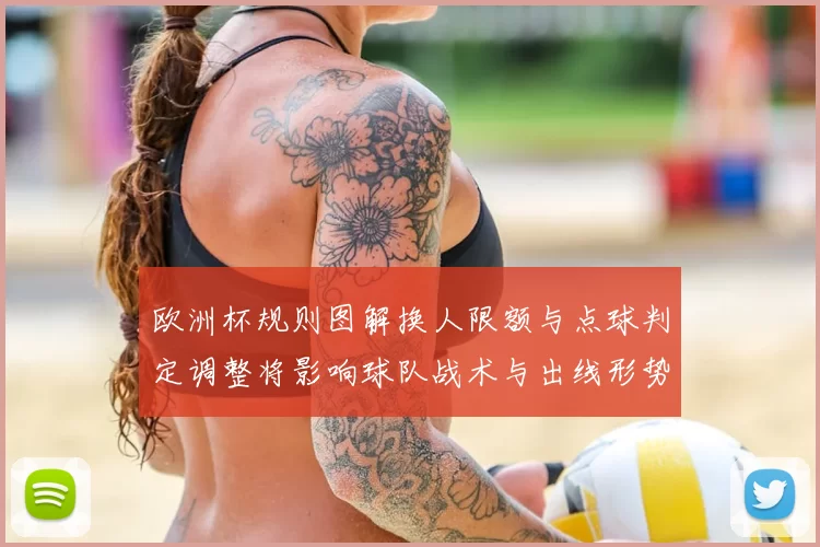 欧洲杯规则图解换人限额与点球判定调整将影响球队战术与出线形势