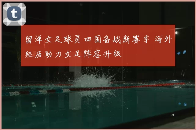 留洋女足球员回国备战新赛季 海外经历助力女足阵容升级
