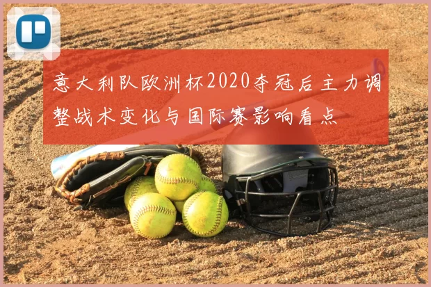 意大利队欧洲杯2020夺冠后主力调整战术变化与国际赛影响看点