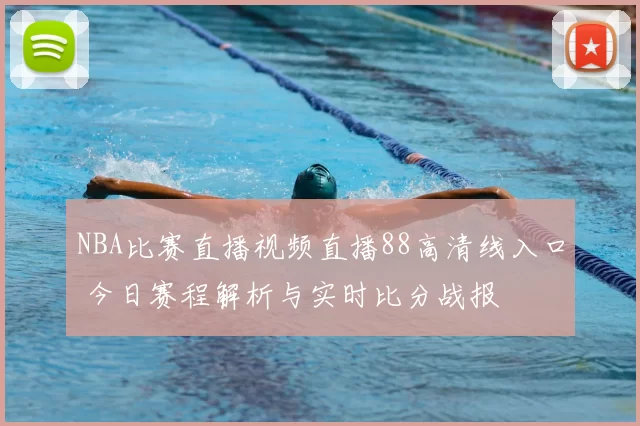 NBA比赛直播视频直播88高清线入口 今日赛程解析与实时比分战报