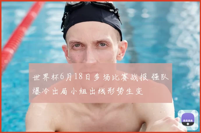 世界杯6月18日多场比赛战报 强队爆冷出局小组出线形势生变