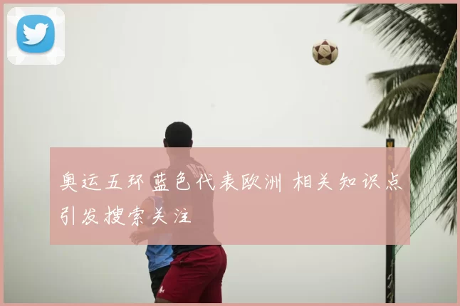 奥运五环蓝色代表欧洲 相关知识点引发搜索关注
