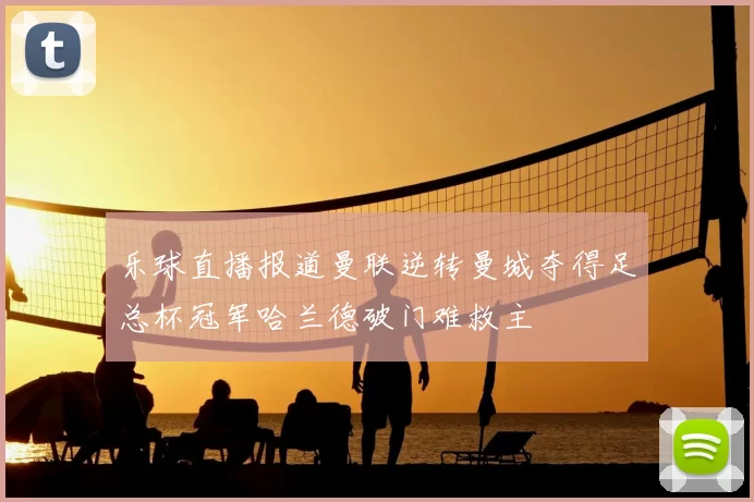 乐球直播报道曼联逆转曼城夺得足总杯冠军哈兰德破门难救主