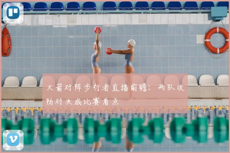 火箭对阵步行者直播前瞻：两队攻防对决成比赛看点