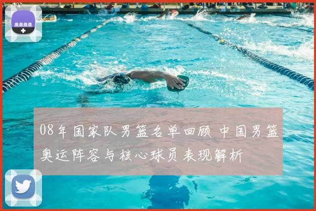 08年国家队男篮名单回顾 中国男篮奥运阵容与核心球员表现解析