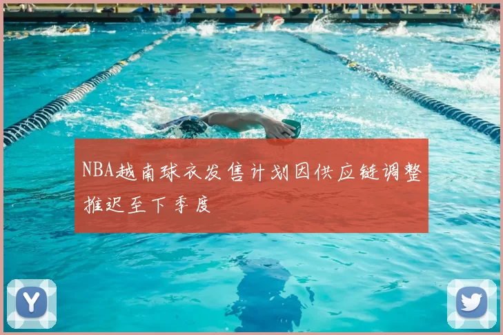 NBA越南球衣发售计划因供应链调整推迟至下季度