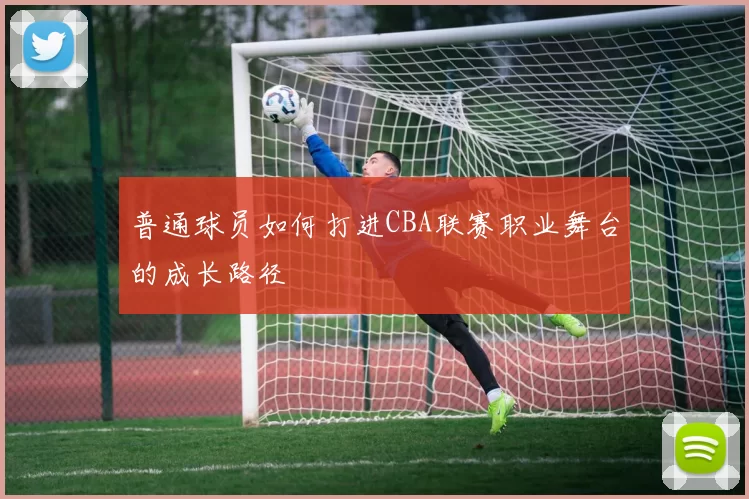 普通球员如何打进CBA联赛职业舞台的成长路径