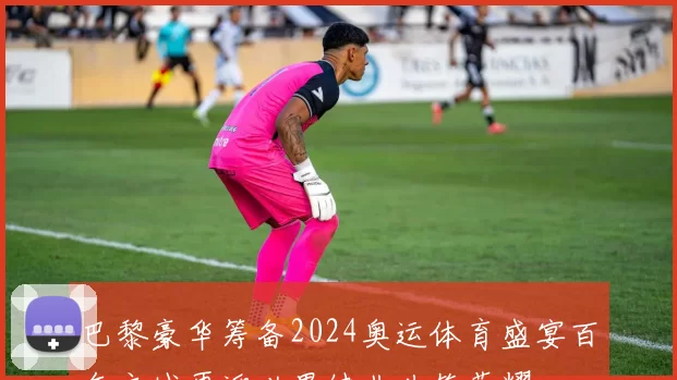 巴黎豪华筹备2024奥运体育盛宴百年之城再迎世界健儿共筑荣耀