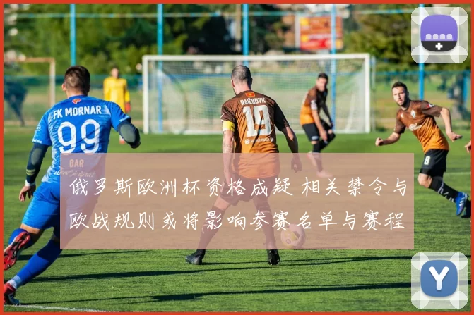 俄罗斯欧洲杯资格成疑 相关禁令与欧战规则或将影响参赛名单与赛程
