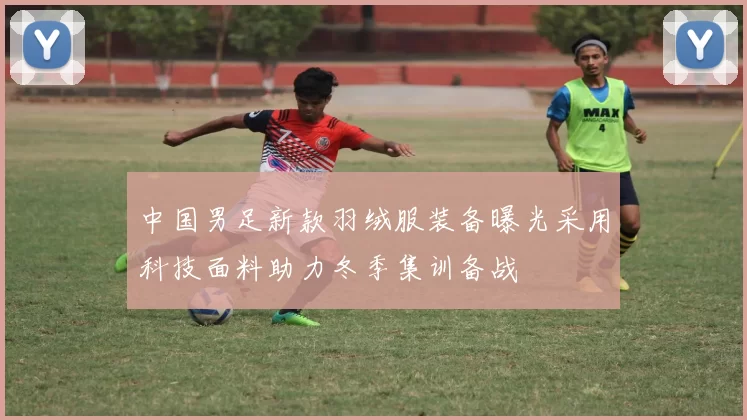 中国男足新款羽绒服装备曝光采用科技面料助力冬季集训备战