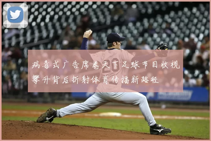 病毒式广告席卷天下足球节目收视攀升背后折射体育传播新路径